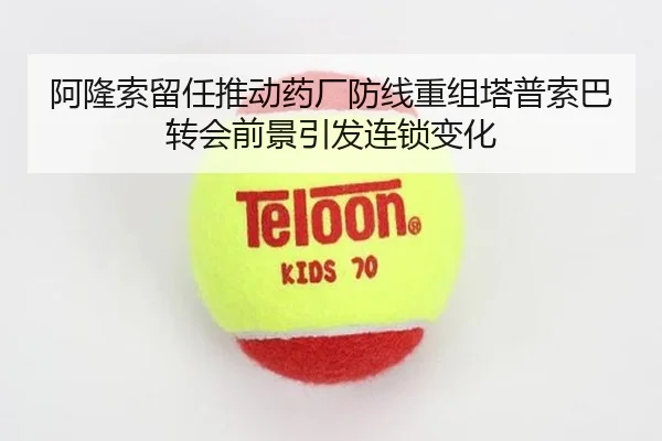 阿隆索留任推动药厂防线重组塔普索巴转会前景引发连锁变化